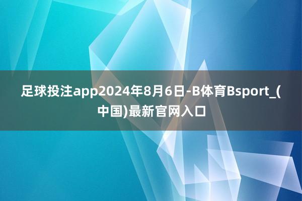 足球投注app　　2024年8月6日-B体育Bsport_(中国)最新官网入口