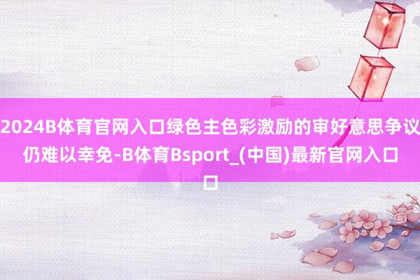 2024B体育官网入口绿色主色彩激励的审好意思争议仍难以幸免-B体育Bsport_(中国)最新官网入口