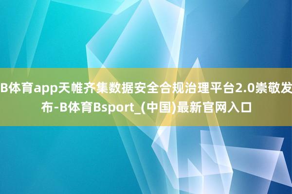B体育app天帷齐集数据安全合规治理平台2.0崇敬发布-B体育Bsport_(中国)最新官网入口