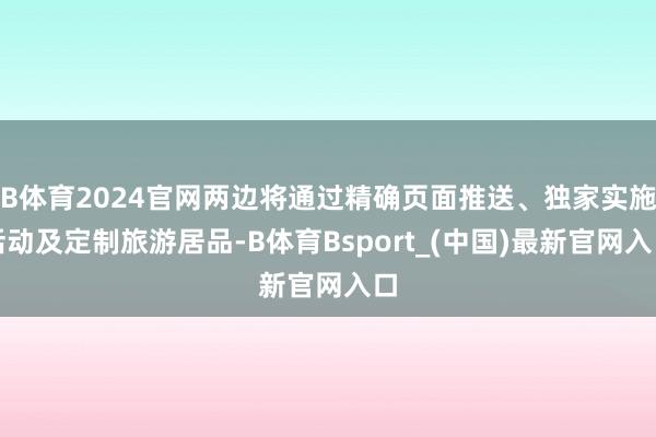 B体育2024官网两边将通过精确页面推送、独家实施活动及定制旅游居品-B体育Bsport_(中国)最新官网入口
