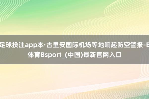 足球投注app本·古里安国际机场等地响起防空警报-B体育Bsport_(中国)最新官网入口