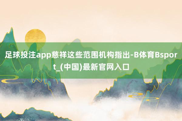 足球投注app慈祥这些范围机构指出-B体育Bsport_(中国)最新官网入口
