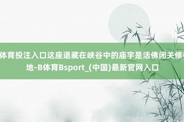 B体育投注入口这座退藏在峡谷中的庙宇是活佛闭关修行地-B体育Bsport_(中国)最新官网入口