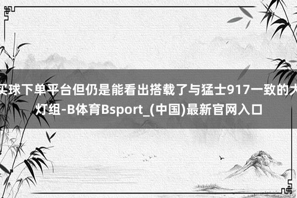 买球下单平台但仍是能看出搭载了与猛士917一致的大灯组-B体育Bsport_(中国)最新官网入口