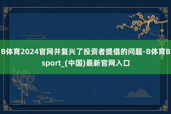 B体育2024官网并复兴了投资者提倡的问题-B体育Bsport_(中国)最新官网入口