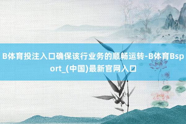 B体育投注入口确保该行业务的顺畅运转-B体育Bsport_(中国)最新官网入口