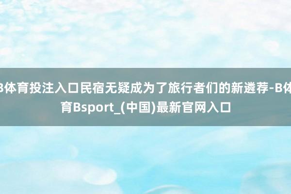 B体育投注入口民宿无疑成为了旅行者们的新遴荐-B体育Bsport_(中国)最新官网入口