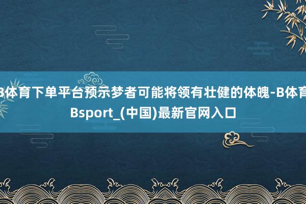 B体育下单平台预示梦者可能将领有壮健的体魄-B体育Bsport_(中国)最新官网入口