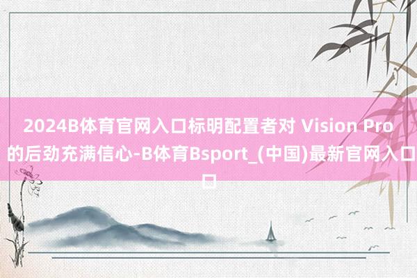2024B体育官网入口标明配置者对 Vision Pro 的后劲充满信心-B体育Bsport_(中国)最新官网入口