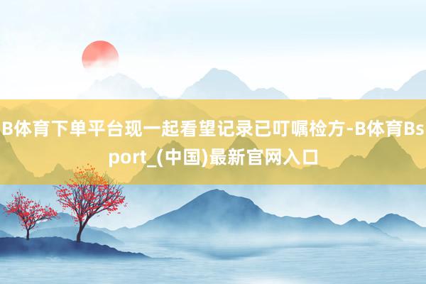 B体育下单平台现一起看望记录已叮嘱检方-B体育Bsport_(中国)最新官网入口