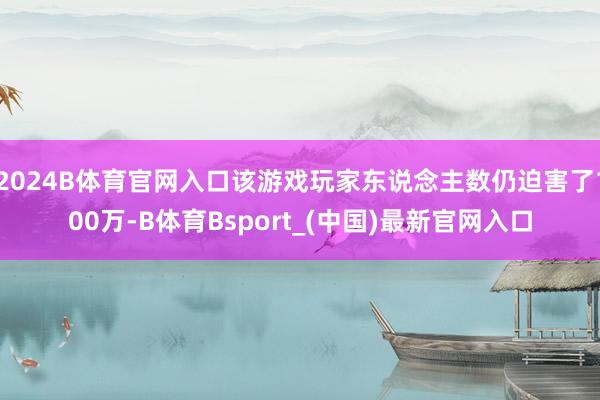 2024B体育官网入口该游戏玩家东说念主数仍迫害了100万-B体育Bsport_(中国)最新官网入口