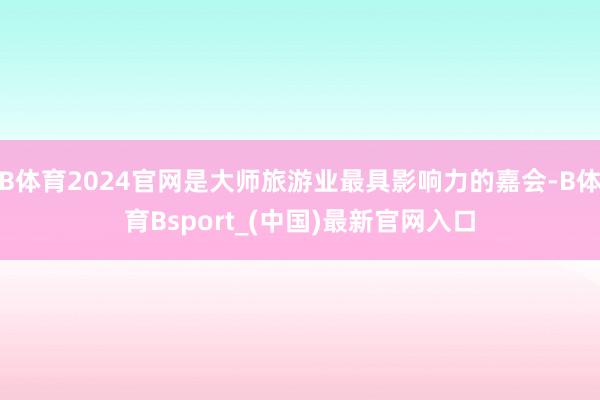 B体育2024官网是大师旅游业最具影响力的嘉会-B体育Bsport_(中国)最新官网入口