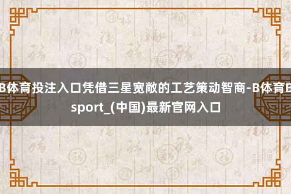B体育投注入口凭借三星宽敞的工艺策动智商-B体育Bsport_(中国)最新官网入口