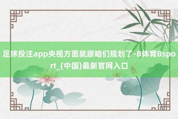 足球投注app央视方面就跟咱们规划了-B体育Bsport_(中国)最新官网入口