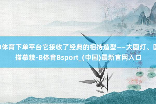 B体育下单平台它接收了经典的相持造型——大圆灯、圆描摹貌-B体育Bsport_(中国)最新官网入口