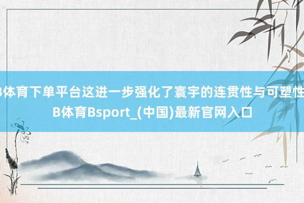 B体育下单平台这进一步强化了寰宇的连贯性与可塑性-B体育Bsport_(中国)最新官网入口