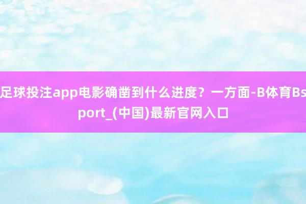 足球投注app电影确凿到什么进度？一方面-B体育Bsport_(中国)最新官网入口