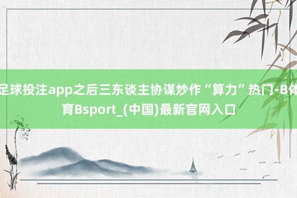 足球投注app之后三东谈主协谋炒作“算力”热门-B体育Bsport_(中国)最新官网入口