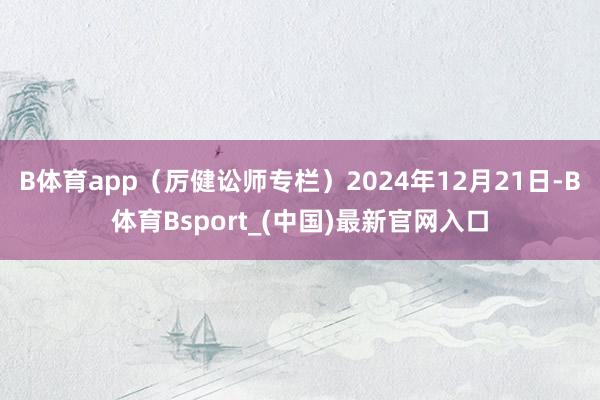 B体育app（厉健讼师专栏）　　2024年12月21日-B体育Bsport_(中国)最新官网入口