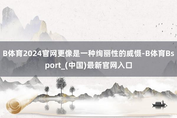 B体育2024官网更像是一种绚丽性的威慑-B体育Bsport_(中国)最新官网入口
