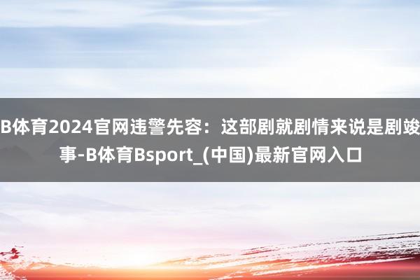 B体育2024官网违警先容：这部剧就剧情来说是剧竣事-B体育Bsport_(中国)最新官网入口