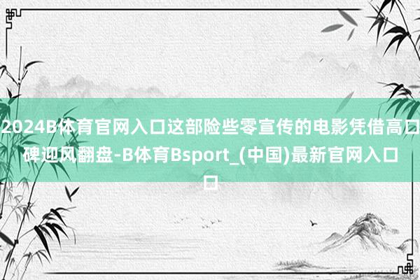 2024B体育官网入口这部险些零宣传的电影凭借高口碑迎风翻盘-B体育Bsport_(中国)最新官网入口