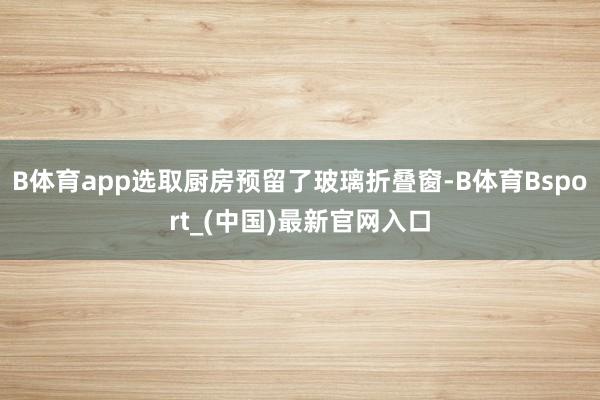 B体育app选取厨房预留了玻璃折叠窗-B体育Bsport_(中国)最新官网入口