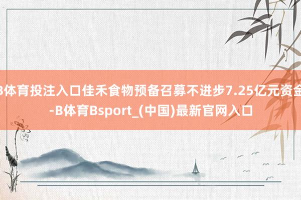 B体育投注入口佳禾食物预备召募不进步7.25亿元资金-B体育Bsport_(中国)最新官网入口