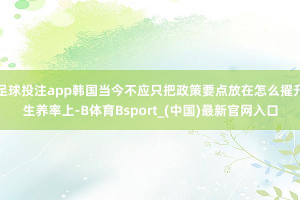 足球投注app韩国当今不应只把政策要点放在怎么擢升生养率上-B体育Bsport_(中国)最新官网入口