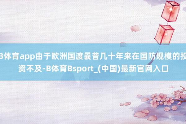 B体育app由于欧洲国渡曩昔几十年来在国防规模的投资不及-B体育Bsport_(中国)最新官网入口