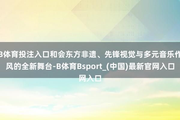 B体育投注入口和会东方非遗、先锋视觉与多元音乐作风的全新舞台-B体育Bsport_(中国)最新官网入口