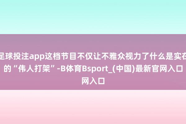 足球投注app这档节目不仅让不雅众视力了什么是实在的“伟人打架”-B体育Bsport_(中国)最新官网入口