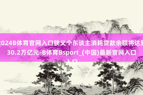 2024B体育官网入口狭义个东谈主消耗贷款余额将达到30.2万亿元-B体育Bsport_(中国)最新官网入口