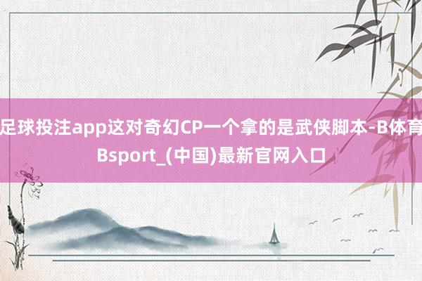 足球投注app这对奇幻CP一个拿的是武侠脚本-B体育Bsport_(中国)最新官网入口