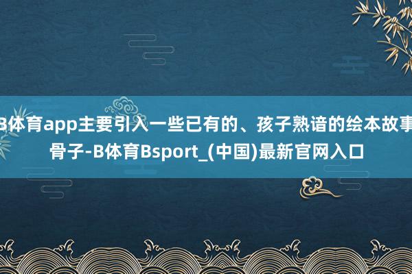 B体育app主要引入一些已有的、孩子熟谙的绘本故事骨子-B体育Bsport_(中国)最新官网入口