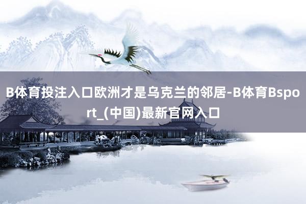 B体育投注入口欧洲才是乌克兰的邻居-B体育Bsport_(中国)最新官网入口