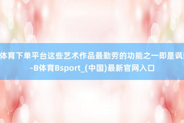 B体育下单平台这些艺术作品最勤劳的功能之一即是讽刺-B体育Bsport_(中国)最新官网入口