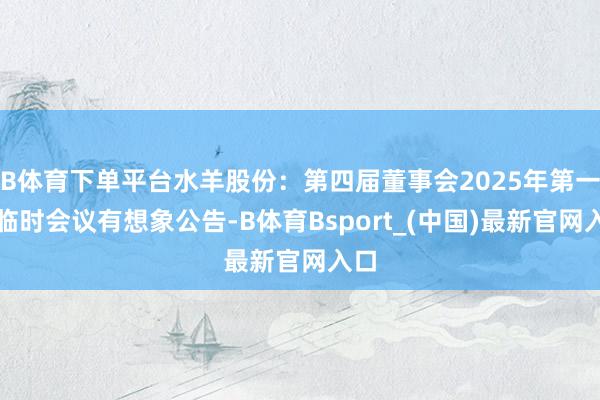 B体育下单平台水羊股份：第四届董事会2025年第一次临时会议有想象公告-B体育Bsport_(中国)最新官网入口