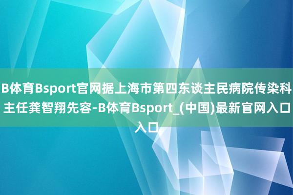 B体育Bsport官网据上海市第四东谈主民病院传染科主任龚智翔先容-B体育Bsport_(中国)最新官网入口