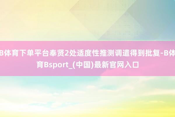 B体育下单平台奉贤2处适度性推测调遣得到批复-B体育Bsport_(中国)最新官网入口