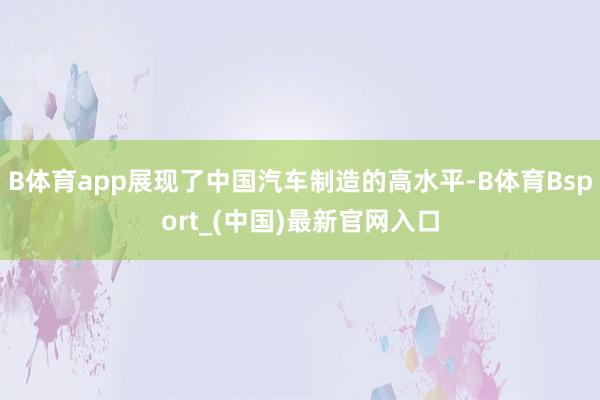 B体育app展现了中国汽车制造的高水平-B体育Bsport_(中国)最新官网入口