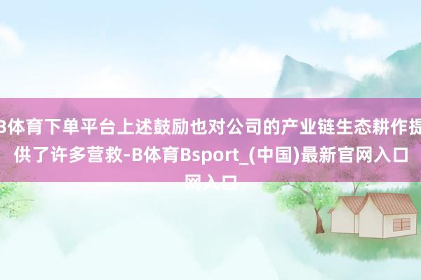 B体育下单平台上述鼓励也对公司的产业链生态耕作提供了许多营救-B体育Bsport_(中国)最新官网入口