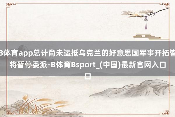 B体育app总计尚未运抵乌克兰的好意思国军事开拓皆将暂停委派-B体育Bsport_(中国)最新官网入口