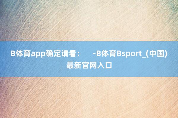 B体育app确定请看：    -B体育Bsport_(中国)最新官网入口