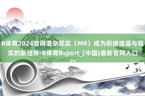 B体育2024官网混杂现实（MR）成为衔接造谣与现实的新纽带-B体育Bsport_(中国)最新官网入口