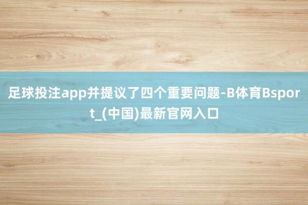 足球投注app并提议了四个重要问题-B体育Bsport_(中国)最新官网入口