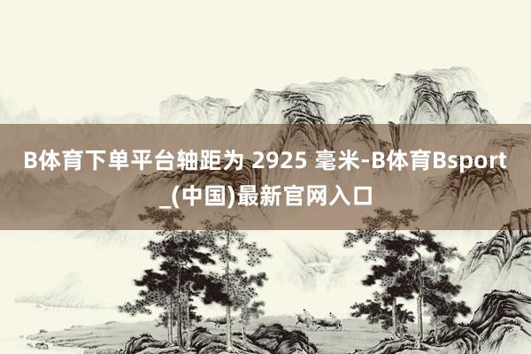 B体育下单平台轴距为 2925 毫米-B体育Bsport_(中国)最新官网入口