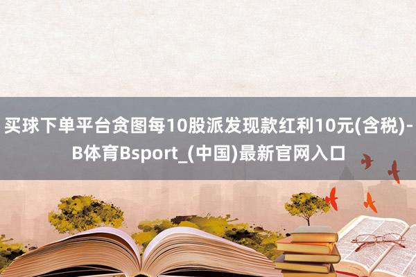 买球下单平台贪图每10股派发现款红利10元(含税)-B体育Bsport_(中国)最新官网入口