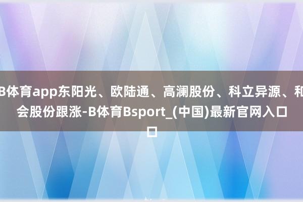 B体育app东阳光、欧陆通、高澜股份、科立异源、和会股份跟涨-B体育Bsport_(中国)最新官网入口