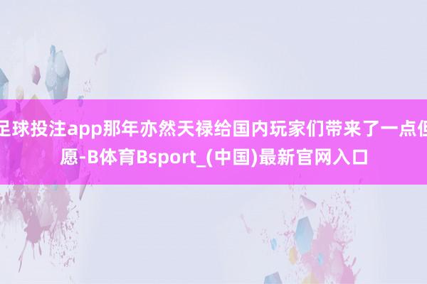 足球投注app那年亦然天禄给国内玩家们带来了一点但愿-B体育Bsport_(中国)最新官网入口